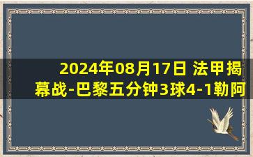 2024年08月17日 法甲揭幕战-巴黎五分钟3球4-1勒阿弗尔迎开门红 内维斯两助攻